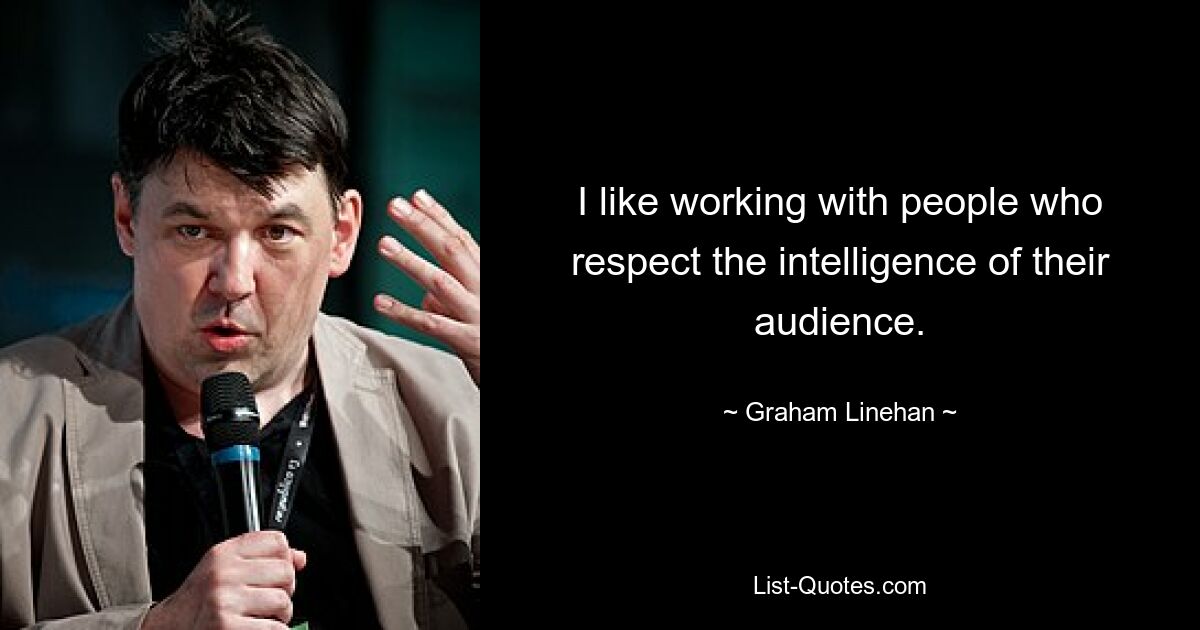 I like working with people who respect the intelligence of their audience. — © Graham Linehan