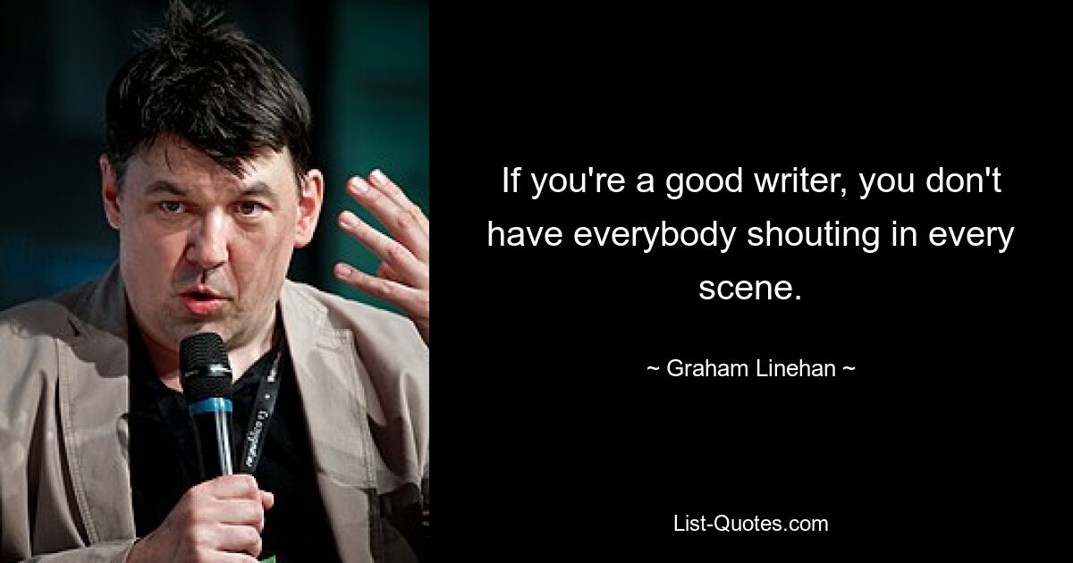 If you're a good writer, you don't have everybody shouting in every scene. — © Graham Linehan