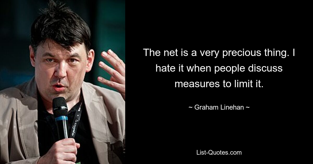 The net is a very precious thing. I hate it when people discuss measures to limit it. — © Graham Linehan