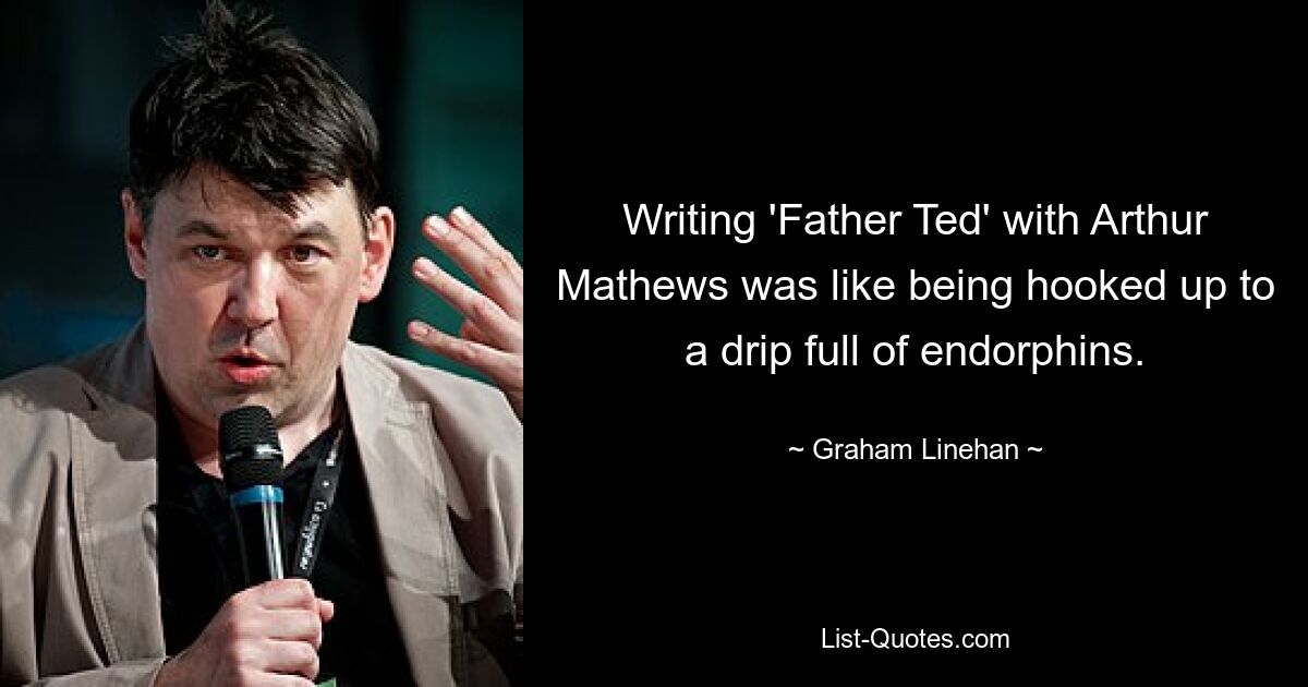 Writing 'Father Ted' with Arthur Mathews was like being hooked up to a drip full of endorphins. — © Graham Linehan