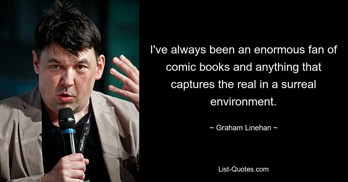 I've always been an enormous fan of comic books and anything that captures the real in a surreal environment. — © Graham Linehan