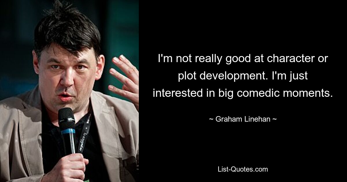 I'm not really good at character or plot development. I'm just interested in big comedic moments. — © Graham Linehan