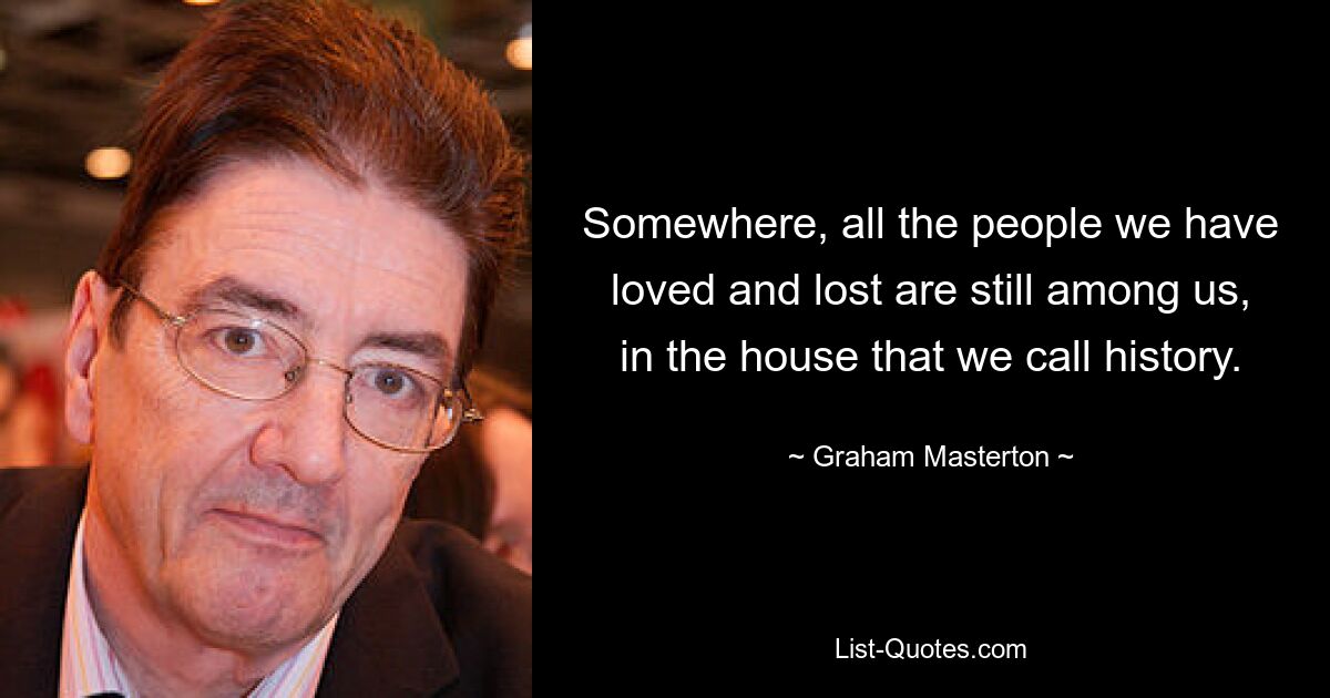 Somewhere, all the people we have loved and lost are still among us, in the house that we call history. — © Graham Masterton