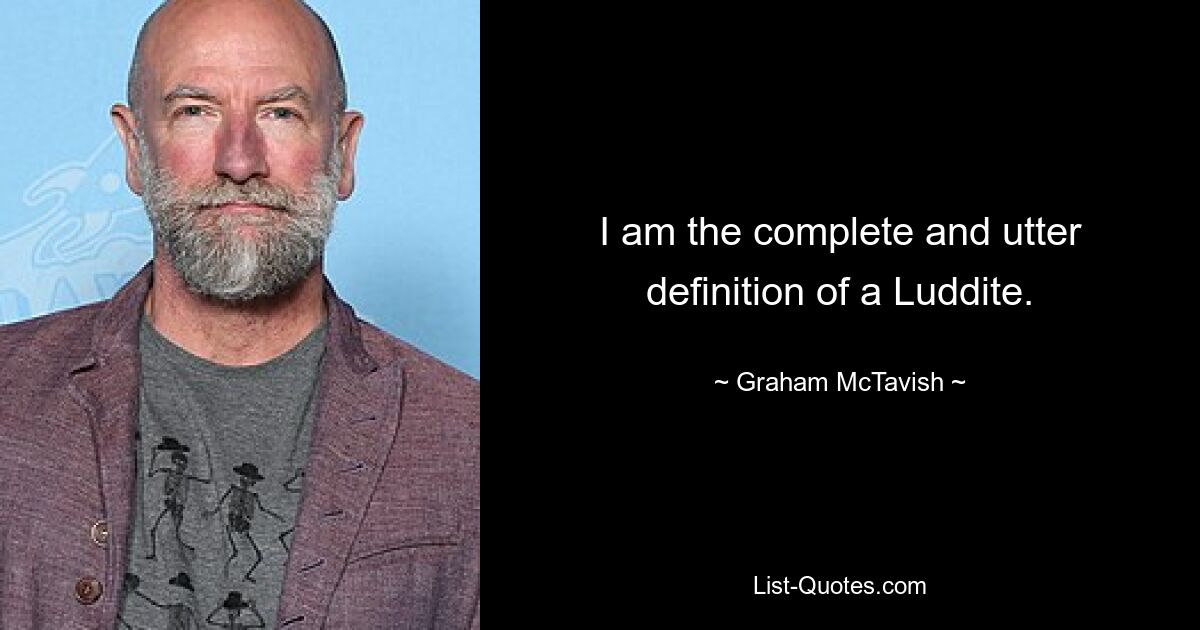 I am the complete and utter definition of a Luddite. — © Graham McTavish