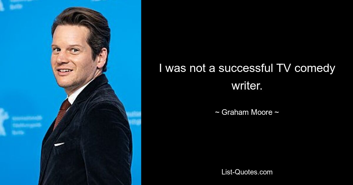 I was not a successful TV comedy writer. — © Graham Moore