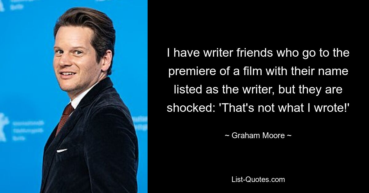 I have writer friends who go to the premiere of a film with their name listed as the writer, but they are shocked: 'That's not what I wrote!' — © Graham Moore