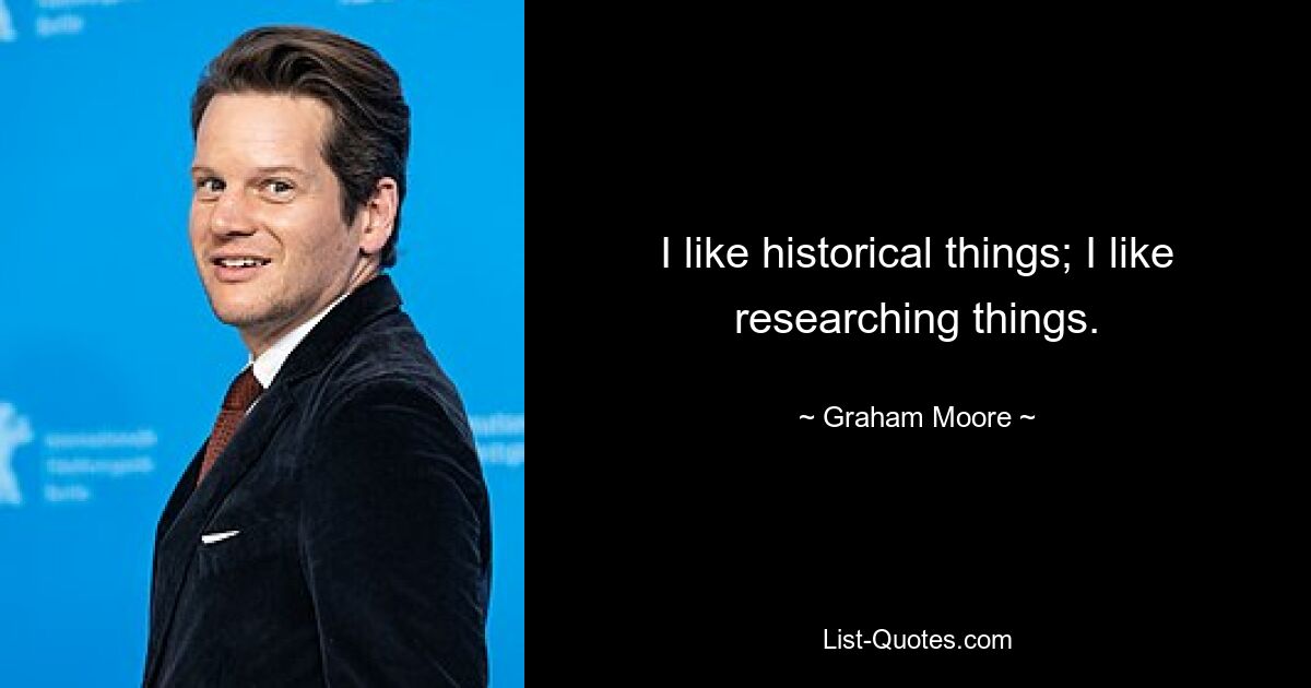 I like historical things; I like researching things. — © Graham Moore