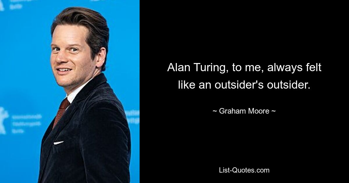 Alan Turing, to me, always felt like an outsider's outsider. — © Graham Moore