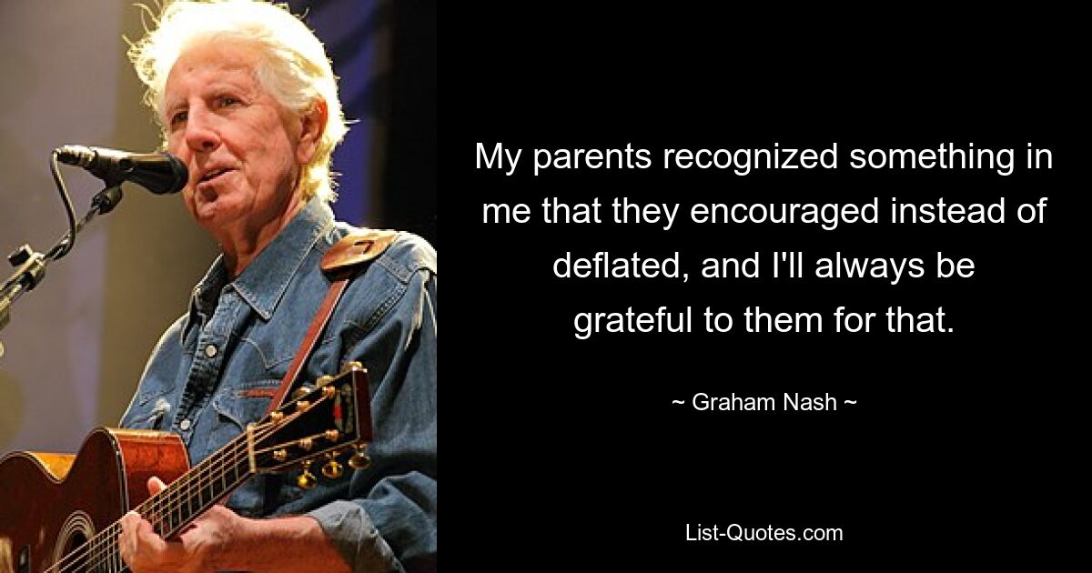 My parents recognized something in me that they encouraged instead of deflated, and I'll always be grateful to them for that. — © Graham Nash