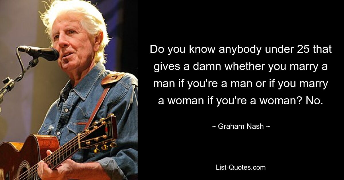 Do you know anybody under 25 that gives a damn whether you marry a man if you're a man or if you marry a woman if you're a woman? No. — © Graham Nash