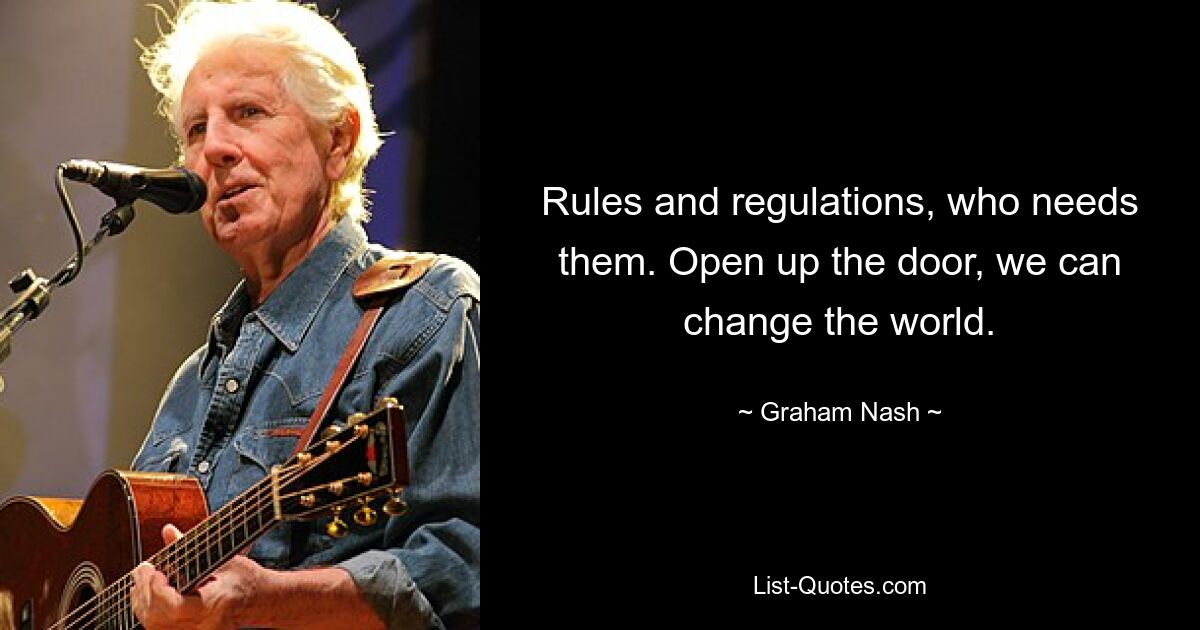 Rules and regulations, who needs them. Open up the door, we can change the world. — © Graham Nash