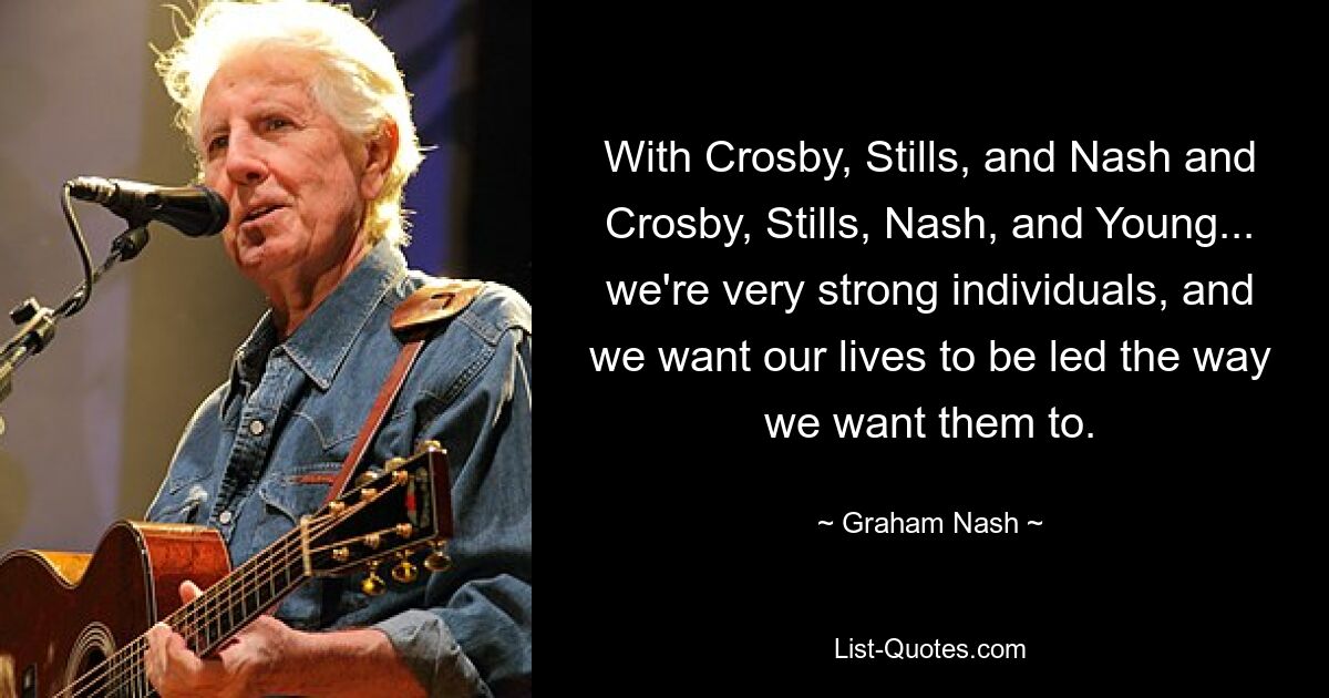 With Crosby, Stills, and Nash and Crosby, Stills, Nash, and Young... we're very strong individuals, and we want our lives to be led the way we want them to. — © Graham Nash