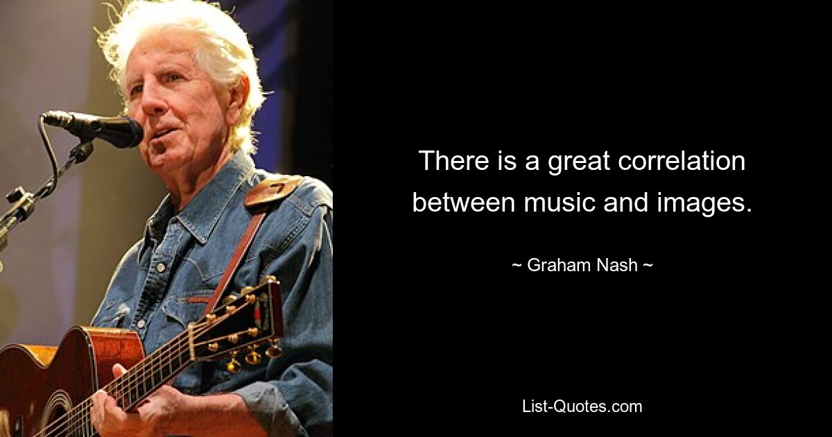 There is a great correlation between music and images. — © Graham Nash