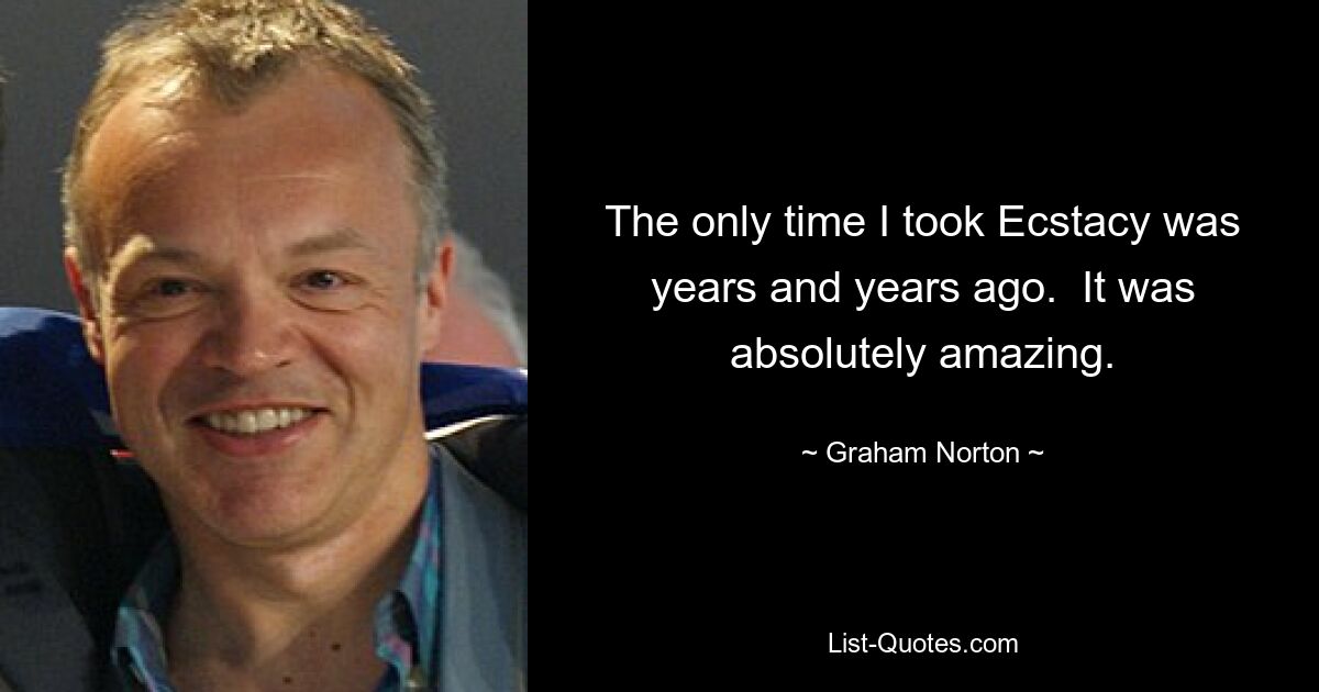 The only time I took Ecstacy was years and years ago.  It was absolutely amazing. — © Graham Norton