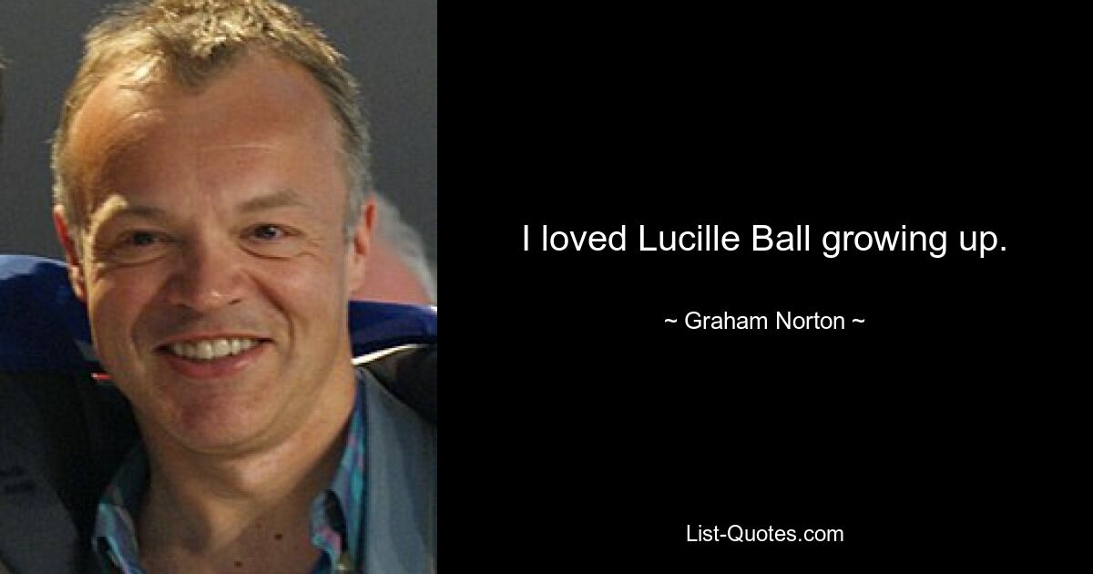 I loved Lucille Ball growing up. — © Graham Norton