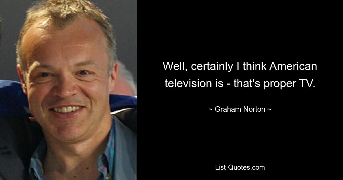 Well, certainly I think American television is - that's proper TV. — © Graham Norton