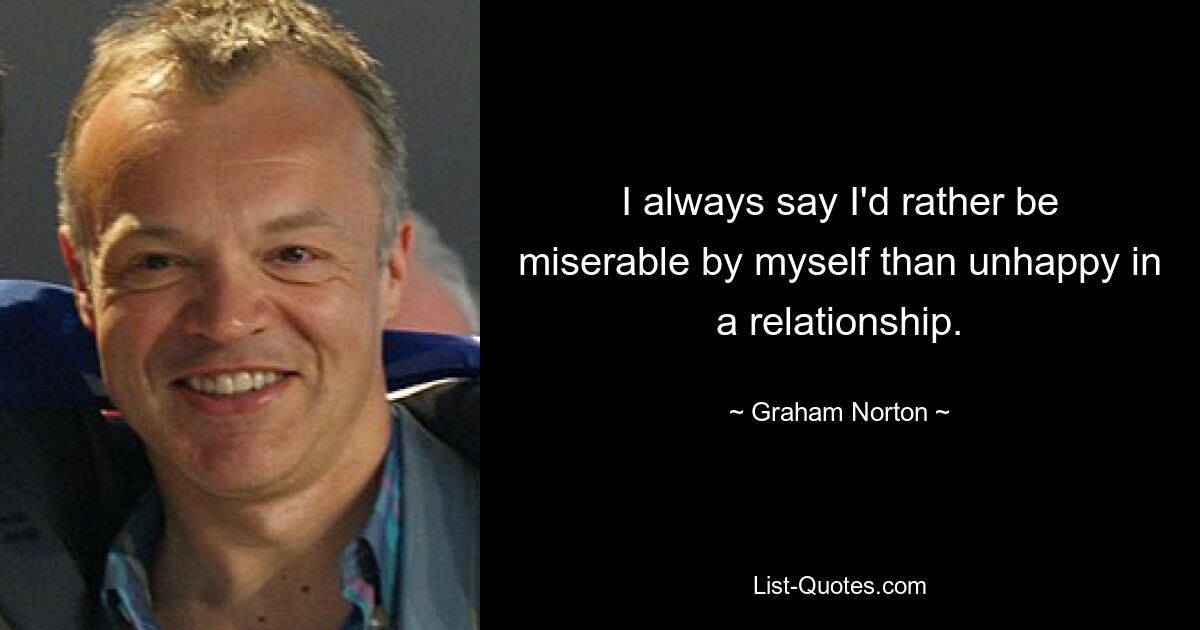 I always say I'd rather be miserable by myself than unhappy in a relationship. — © Graham Norton