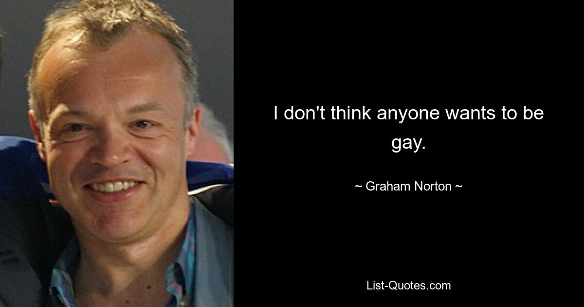 I don't think anyone wants to be gay. — © Graham Norton