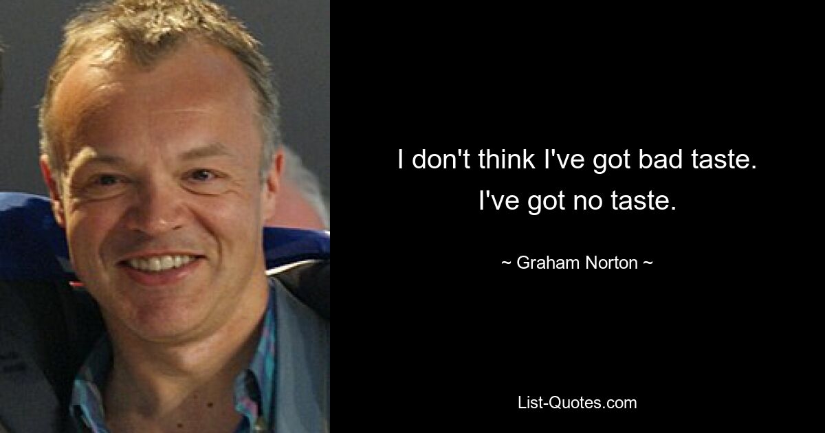 I don't think I've got bad taste. I've got no taste. — © Graham Norton