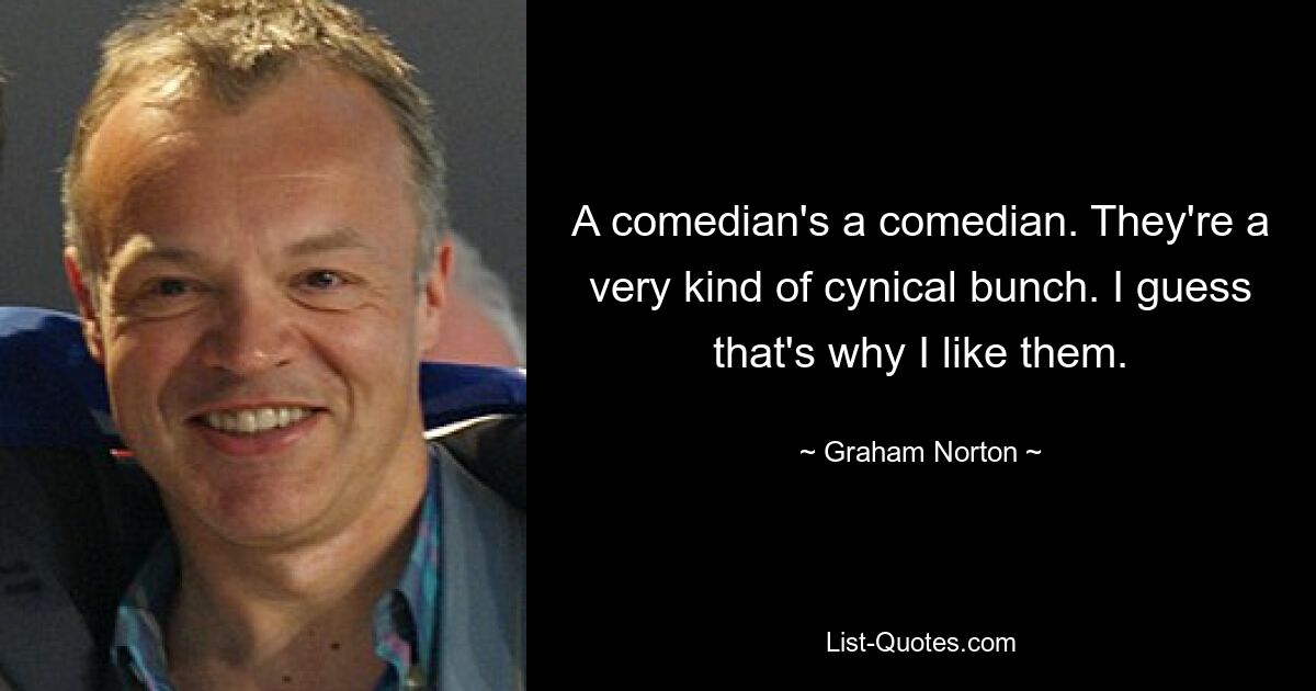 A comedian's a comedian. They're a very kind of cynical bunch. I guess that's why I like them. — © Graham Norton