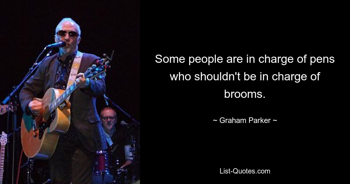 Some people are in charge of pens who shouldn't be in charge of brooms. — © Graham Parker