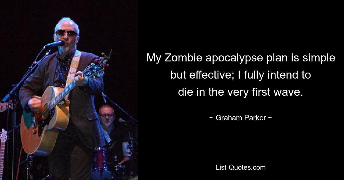 My Zombie apocalypse plan is simple but effective; I fully intend to die in the very first wave. — © Graham Parker