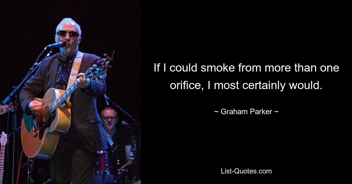 If I could smoke from more than one orifice, I most certainly would. — © Graham Parker