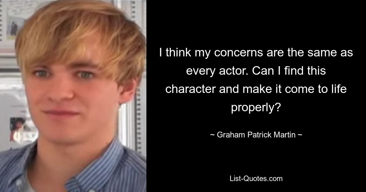 I think my concerns are the same as every actor. Can I find this character and make it come to life properly? — © Graham Patrick Martin