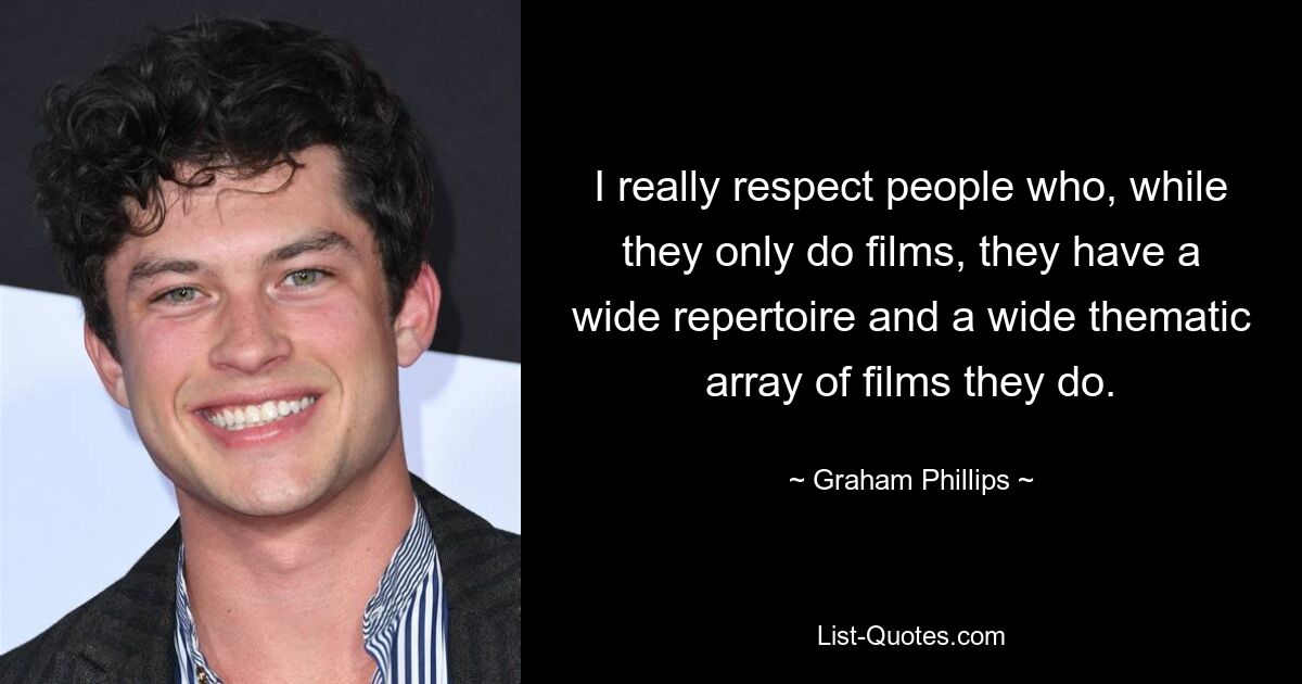 I really respect people who, while they only do films, they have a wide repertoire and a wide thematic array of films they do. — © Graham Phillips