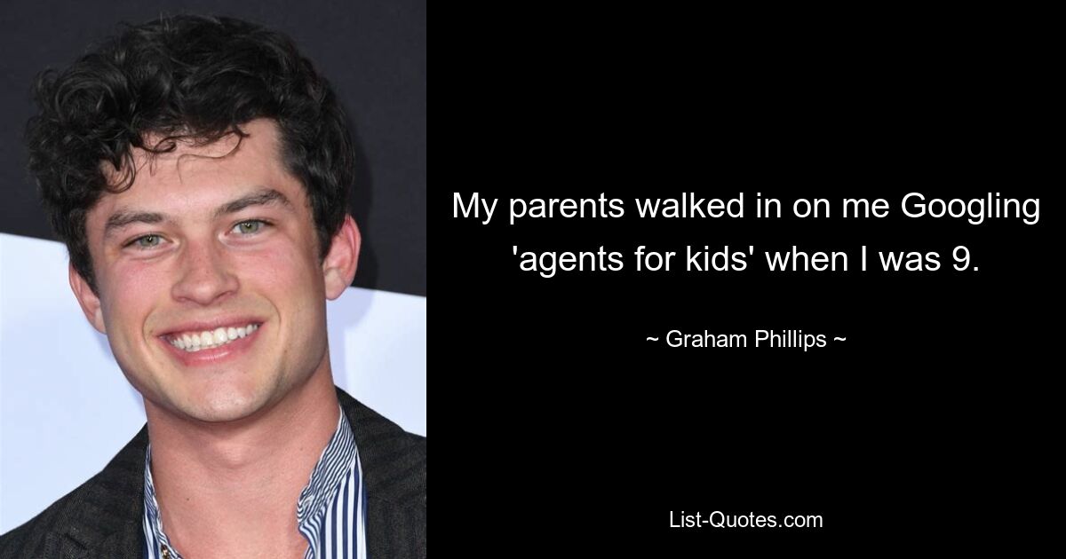 My parents walked in on me Googling 'agents for kids' when I was 9. — © Graham Phillips