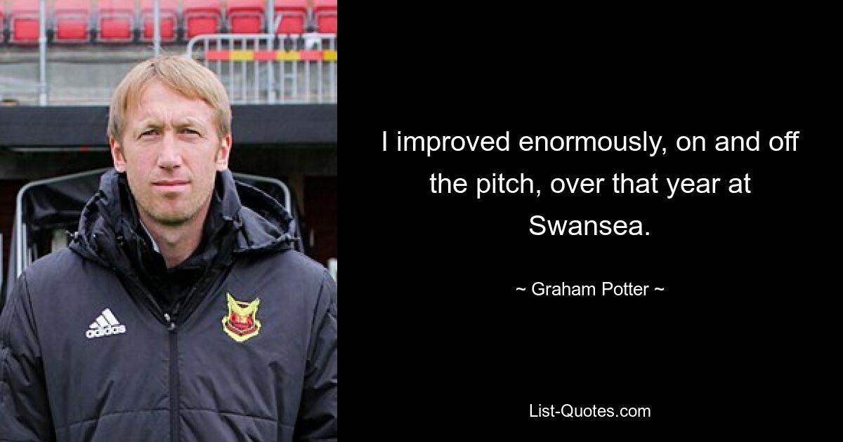 I improved enormously, on and off the pitch, over that year at Swansea. — © Graham Potter