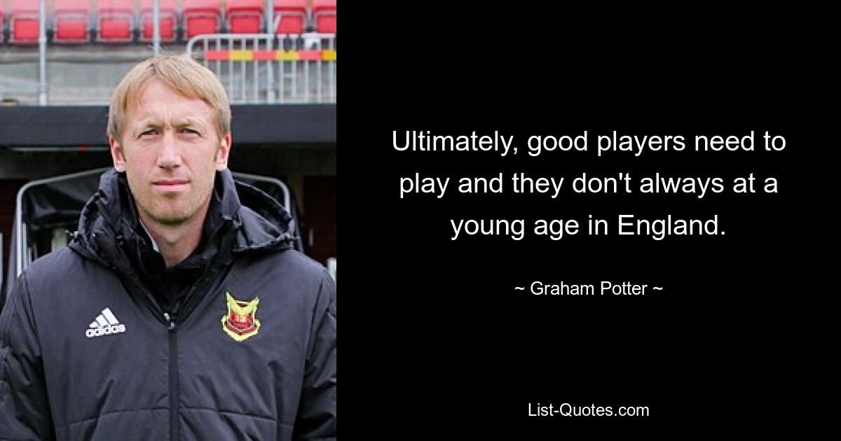 Ultimately, good players need to play and they don't always at a young age in England. — © Graham Potter