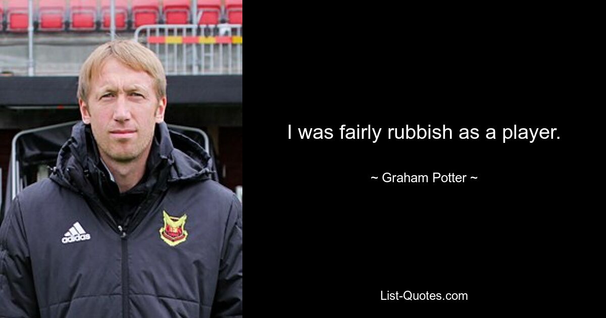 I was fairly rubbish as a player. — © Graham Potter