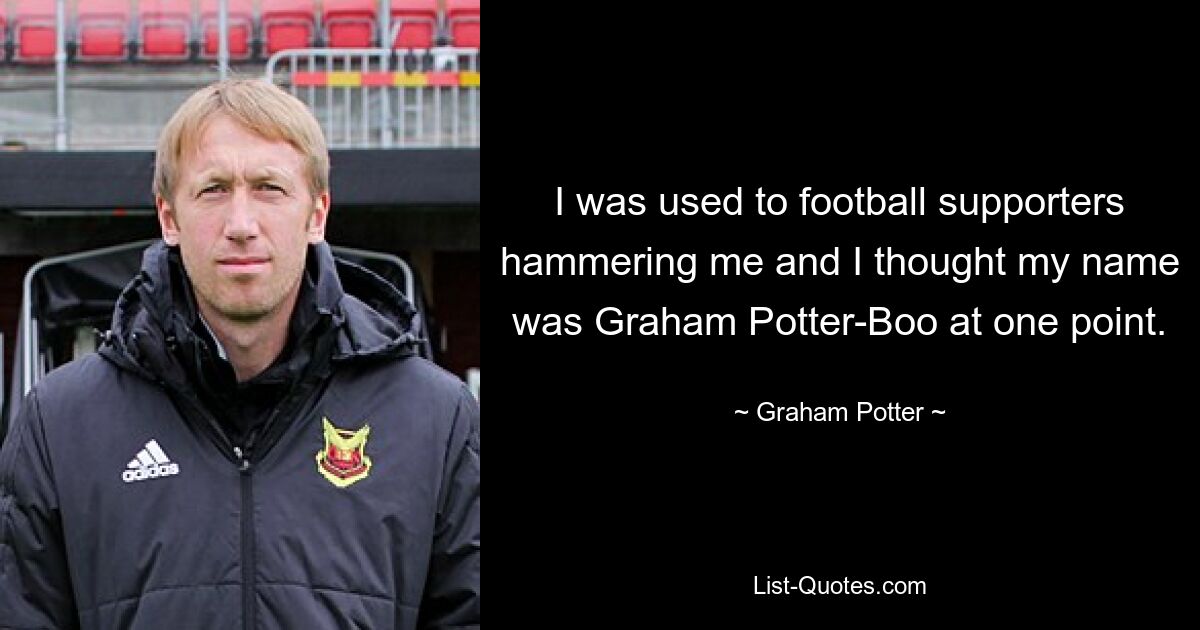 I was used to football supporters hammering me and I thought my name was Graham Potter-Boo at one point. — © Graham Potter