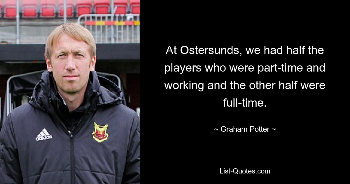 At Ostersunds, we had half the players who were part-time and working and the other half were full-time. — © Graham Potter