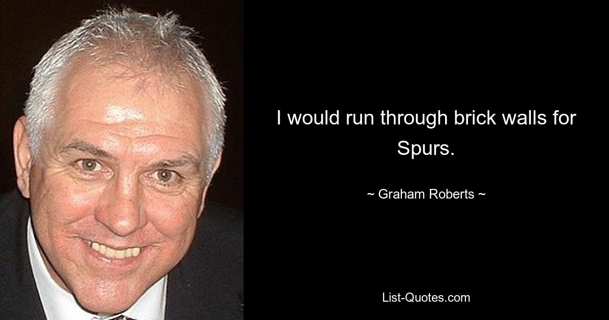 I would run through brick walls for Spurs. — © Graham Roberts