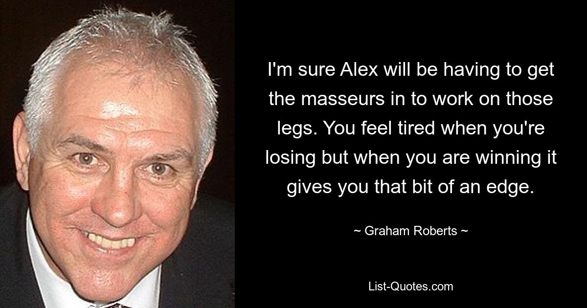 I'm sure Alex will be having to get the masseurs in to work on those legs. You feel tired when you're losing but when you are winning it gives you that bit of an edge. — © Graham Roberts