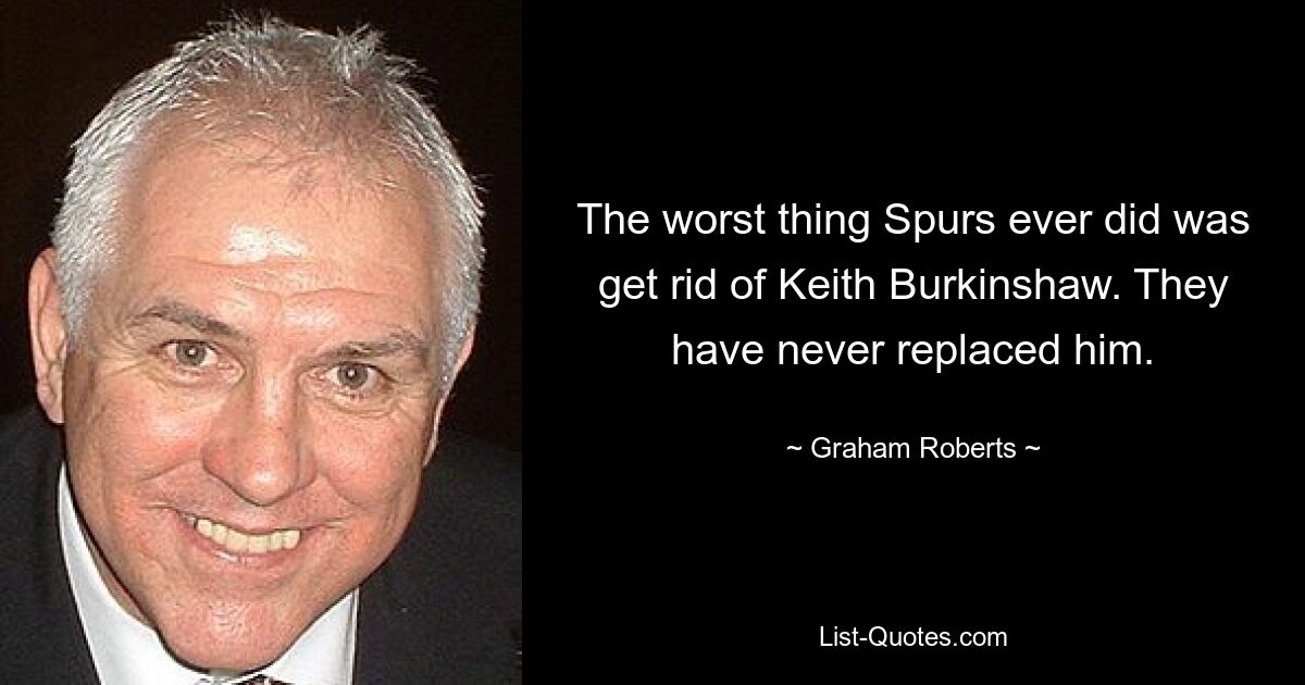 The worst thing Spurs ever did was get rid of Keith Burkinshaw. They have never replaced him. — © Graham Roberts