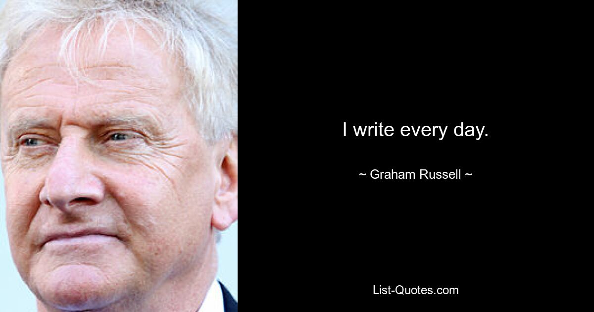 I write every day. — © Graham Russell