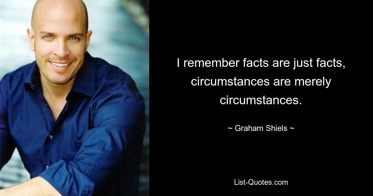 I remember facts are just facts, circumstances are merely circumstances. — © Graham Shiels