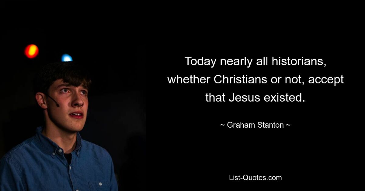 Today nearly all historians, whether Christians or not, accept that Jesus existed. — © Graham Stanton