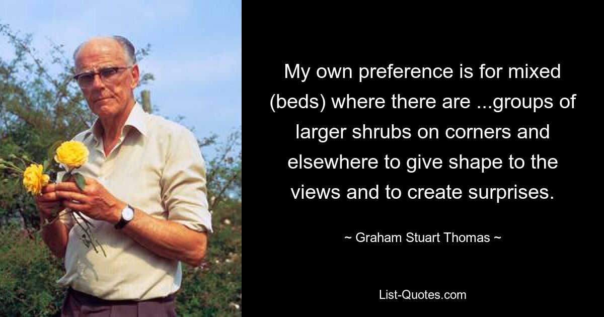 My own preference is for mixed (beds) where there are ...groups of larger shrubs on corners and elsewhere to give shape to the views and to create surprises. — © Graham Stuart Thomas