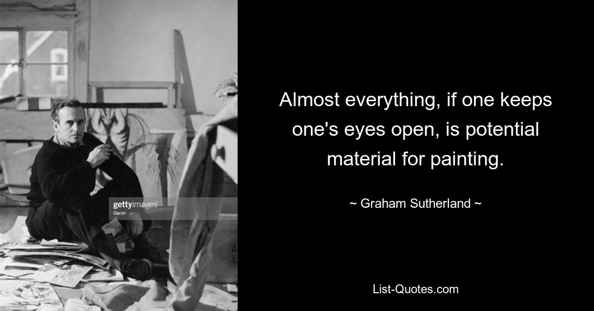 Almost everything, if one keeps one's eyes open, is potential material for painting. — © Graham Sutherland