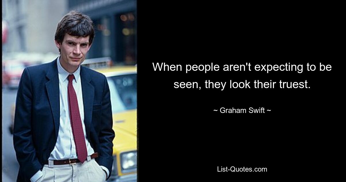 When people aren't expecting to be seen, they look their truest. — © Graham Swift