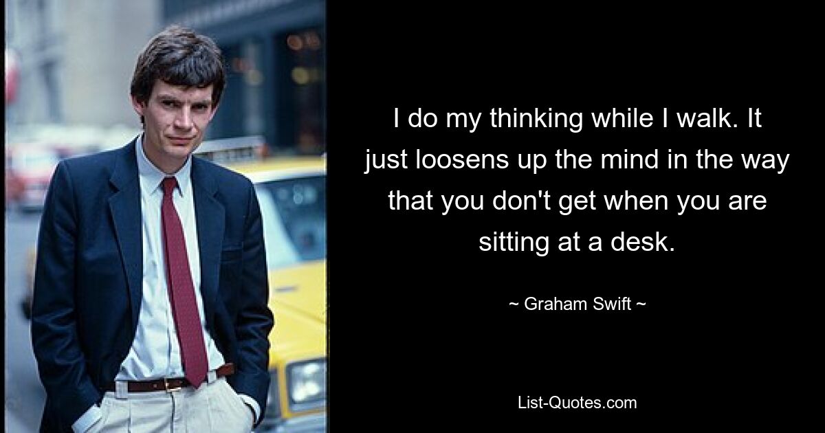 Я думаю, пока иду. Это просто расслабляет ум так, как этого не бывает, когда вы сидите за столом. — © Грэм Свифт