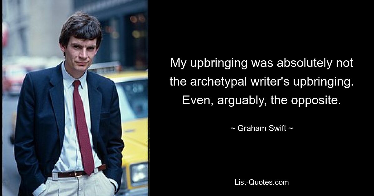 Мое воспитание совершенно не было воспитанием архетипического писателя. Даже, пожалуй, наоборот. — © Грэм Свифт