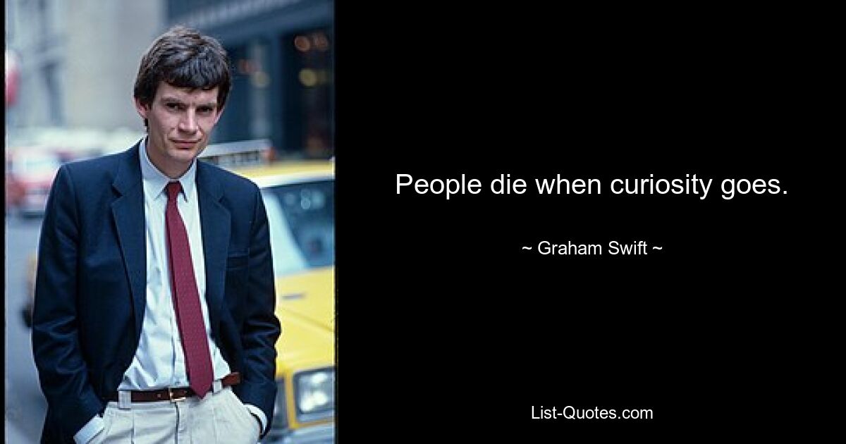 People die when curiosity goes. — © Graham Swift