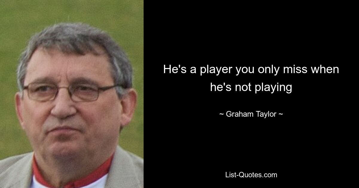 He's a player you only miss when he's not playing — © Graham Taylor