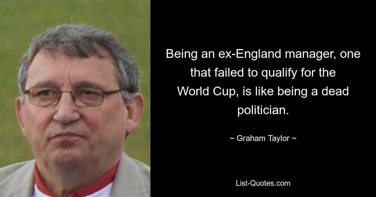 Being an ex-England manager, one that failed to qualify for the World Cup, is like being a dead politician. — © Graham Taylor