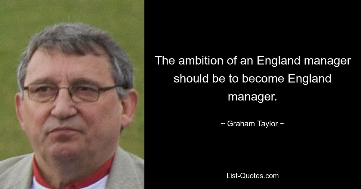 The ambition of an England manager should be to become England manager. — © Graham Taylor